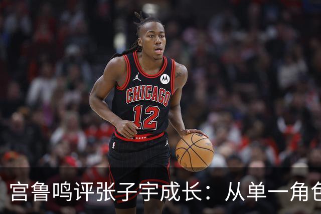 宫鲁鸣评张子宇成长：从单一角色到全面参与战术配合